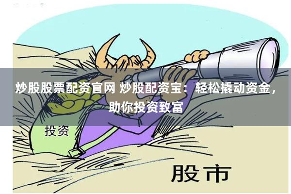 炒股股票配资官网 炒股配资宝：轻松撬动资金，助你投资致富