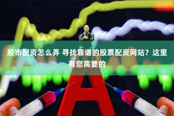 股市配资怎么弄 寻找靠谱的股票配资网站？这里有您需要的