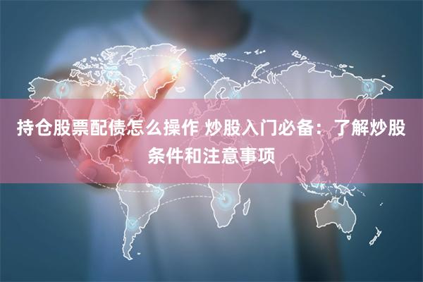 持仓股票配债怎么操作 炒股入门必备：了解炒股条件和注意事项