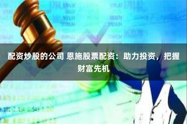 配资炒股的公司 恩施股票配资：助力投资，把握财富先机