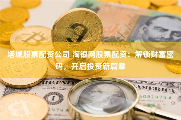 塔城股票配资公司 淘银网股票配资：解锁财富密码，开启投资新篇章