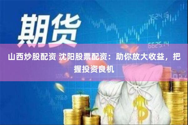 山西炒股配资 沈阳股票配资：助你放大收益，把握投资良机