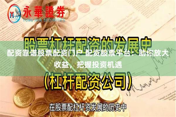 配资靠谱股票配资门户 配资股票平台：助你放大收益，把握投资机遇