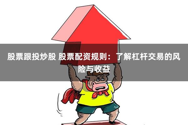 股票跟投炒股 股票配资规则：了解杠杆交易的风险与收益