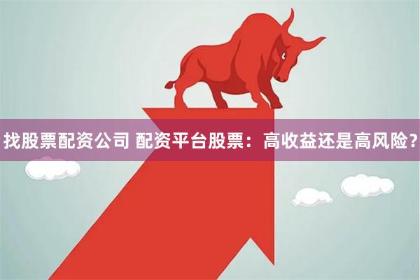 找股票配资公司 配资平台股票：高收益还是高风险？