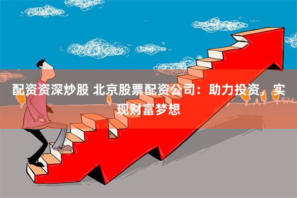 配资资深炒股 北京股票配资公司：助力投资，实现财富梦想