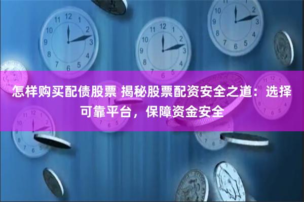 怎样购买配债股票 揭秘股票配资安全之道：选择可靠平台，保障资金安全