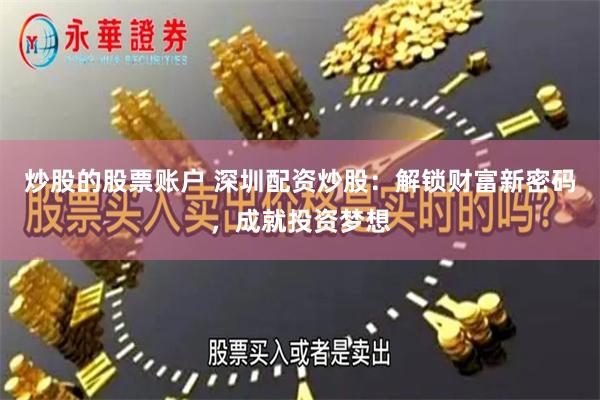 炒股的股票账户 深圳配资炒股：解锁财富新密码，成就投资梦想