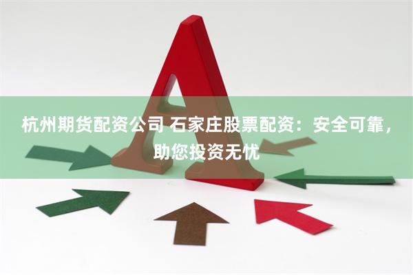 杭州期货配资公司 石家庄股票配资：安全可靠，助您投资无忧