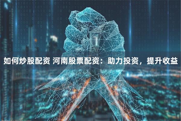 如何炒股配资 河南股票配资：助力投资，提升收益