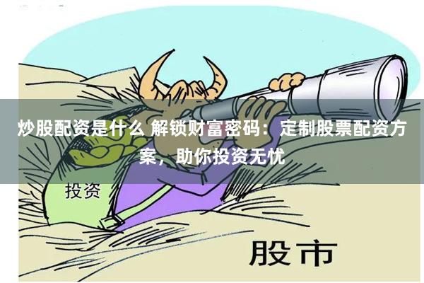 炒股配资是什么 解锁财富密码：定制股票配资方案，助你投资无忧