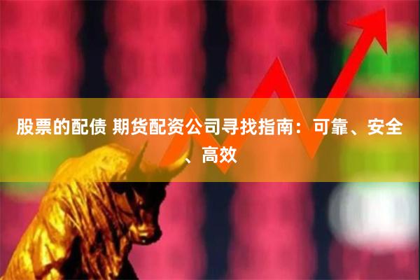 股票的配债 期货配资公司寻找指南：可靠、安全、高效