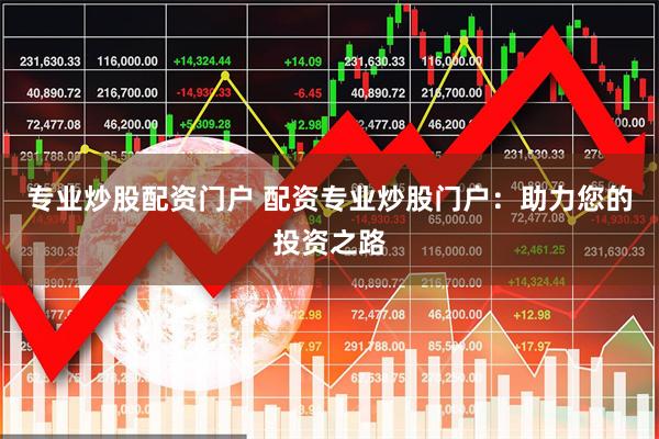 专业炒股配资门户 配资专业炒股门户：助力您的投资之路