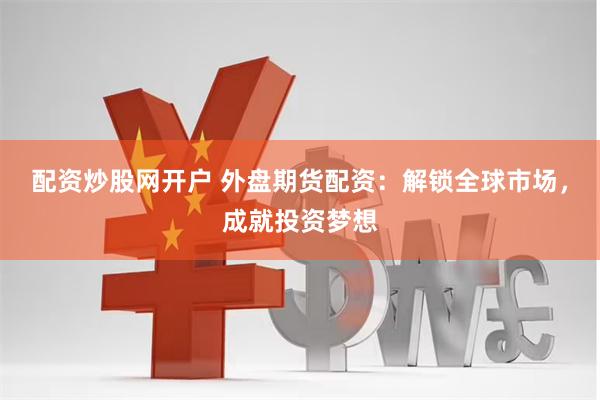 配资炒股网开户 外盘期货配资：解锁全球市场，成就投资梦想