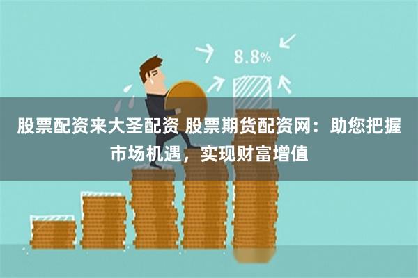 股票配资来大圣配资 股票期货配资网：助您把握市场机遇，实现财富增值