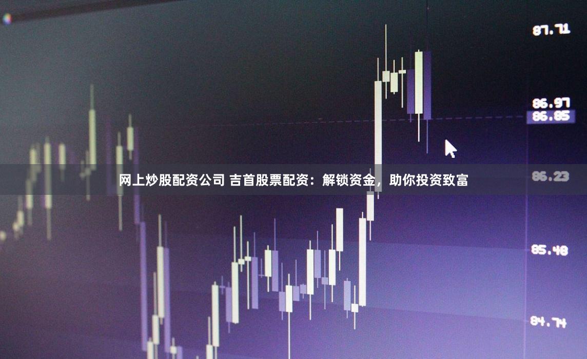 网上炒股配资公司 吉首股票配资：解锁资金，助你投资致富