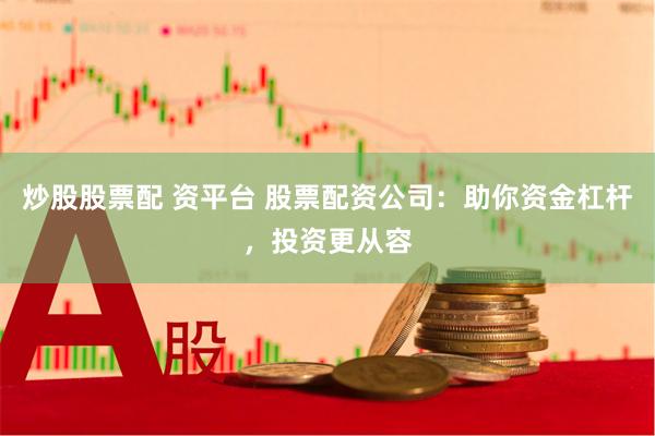 炒股股票配 资平台 股票配资公司：助你资金杠杆，投资更从容