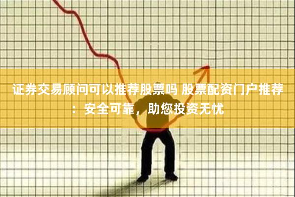 证券交易顾问可以推荐股票吗 股票配资门户推荐:安全可靠,助您投资无忧