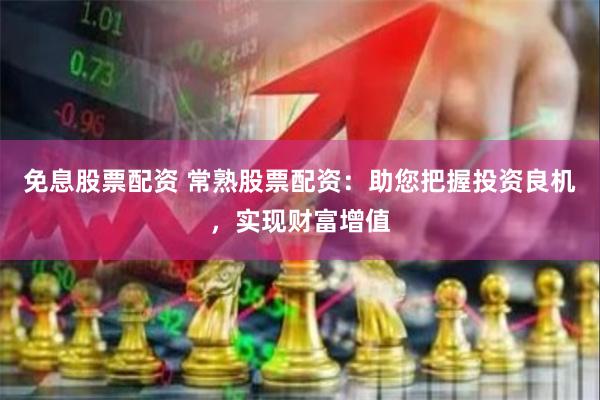 免息股票配资 常熟股票配资：助您把握投资良机，实现财富增值