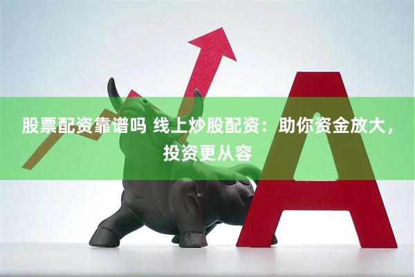 股票配资靠谱吗 线上炒股配资：助你资金放大，投资更从容
