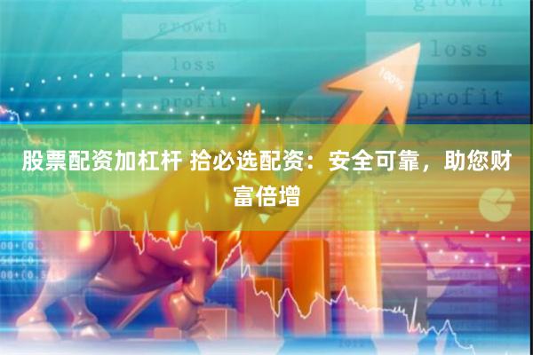 股票配资加杠杆 拾必选配资：安全可靠，助您财富倍增