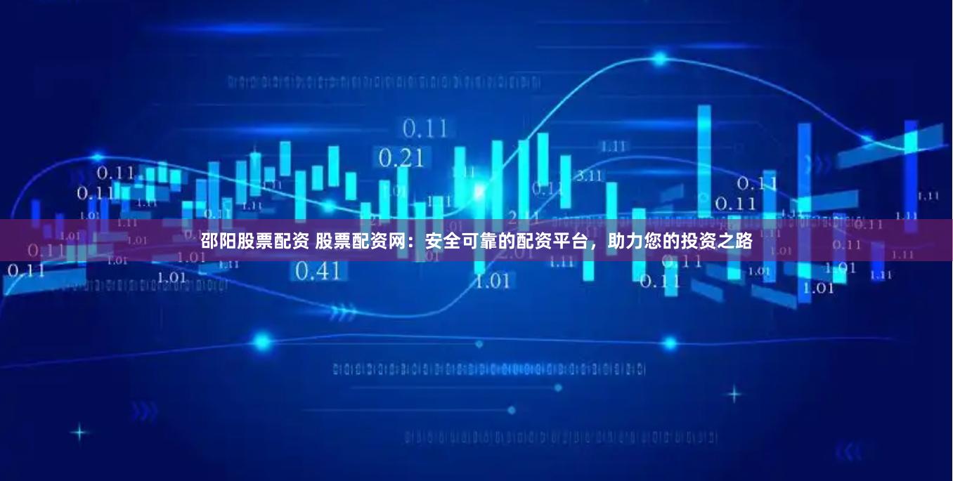 邵阳股票配资 股票配资网：安全可靠的配资平台，助力您的投资之路