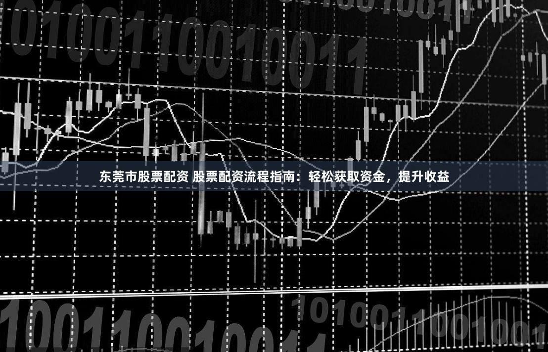 东莞市股票配资 股票配资流程指南：轻松获取资金，提升收益