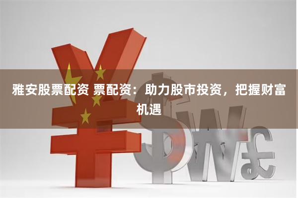 雅安股票配资 票配资：助力股市投资，把握财富机遇