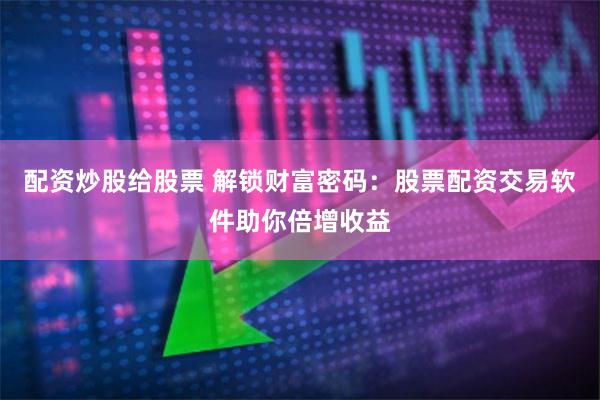 配资炒股给股票 解锁财富密码：股票配资交易软件助你倍增收益