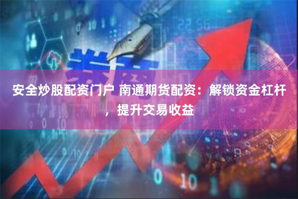 安全炒股配资门户 南通期货配资：解锁资金杠杆，提升交易收益