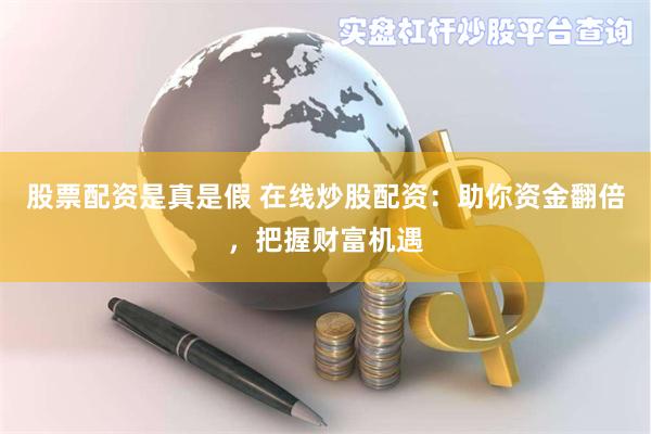 股票配资是真是假 在线炒股配资：助你资金翻倍，把握财富机遇