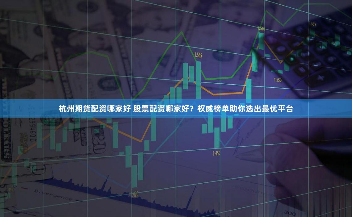 杭州期货配资哪家好 股票配资哪家好？权威榜单助你选出最优平台
