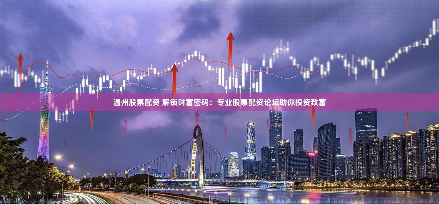 温州股票配资 解锁财富密码：专业股票配资论坛助你投资致富