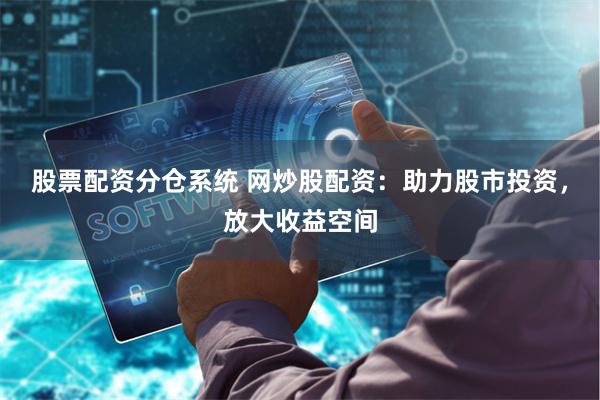 股票配资分仓系统 网炒股配资：助力股市投资，放大收益空间