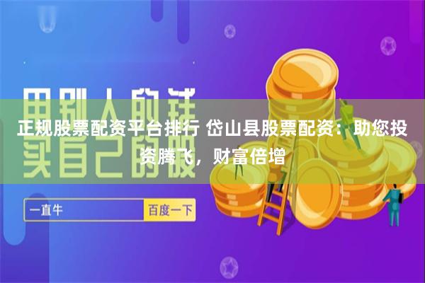 正规股票配资平台排行 岱山县股票配资:助您投资腾飞,财富倍增