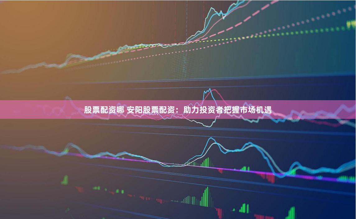 股票配资哪 安阳股票配资：助力投资者把握市场机遇