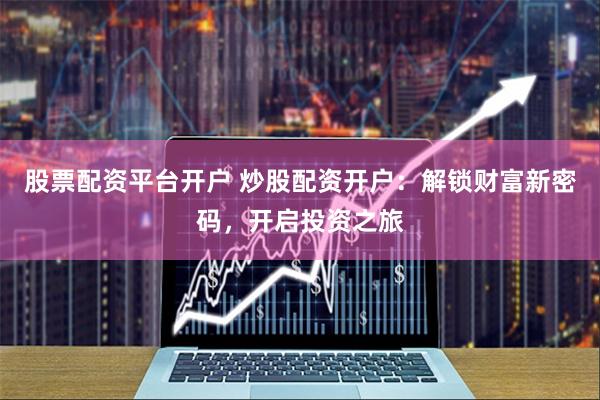 股票配资平台开户 炒股配资开户：解锁财富新密码，开启投资之旅