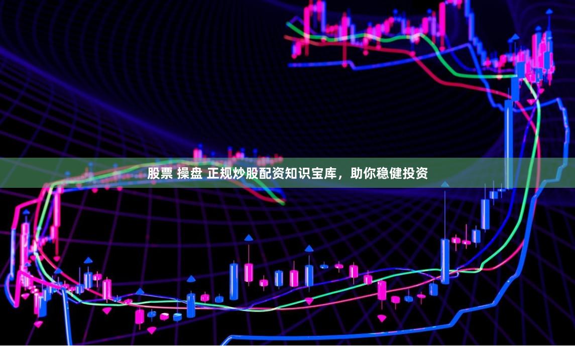 股票 操盘 正规炒股配资知识宝库，助你稳健投资