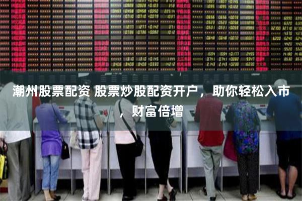 潮州股票配资 股票炒股配资开户，助你轻松入市，财富倍增