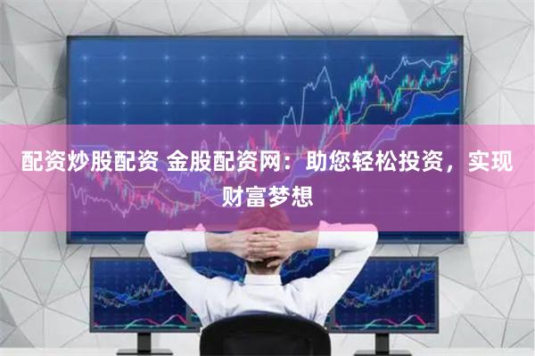 配资炒股配资 金股配资网：助您轻松投资，实现财富梦想