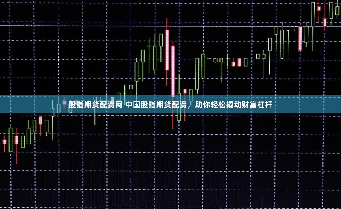股指期货配资网 中国股指期货配资，助你轻松撬动财富杠杆