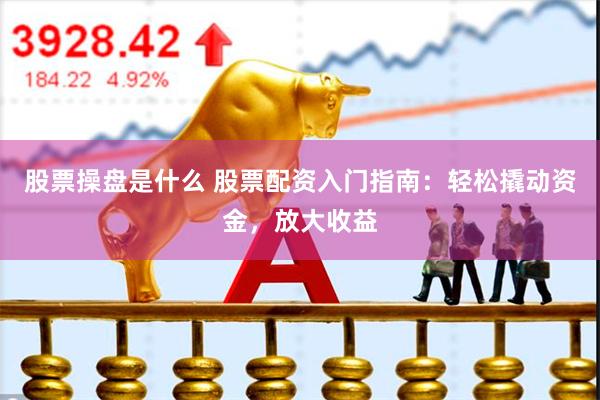 股票操盘是什么 股票配资入门指南：轻松撬动资金，放大收益