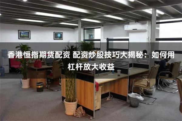 香港恒指期货配资 配资炒股技巧大揭秘：如何用杠杆放大收益