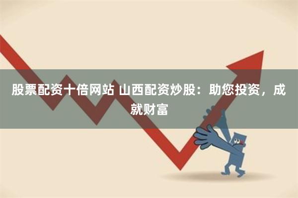 股票配资十倍网站 山西配资炒股：助您投资，成就财富