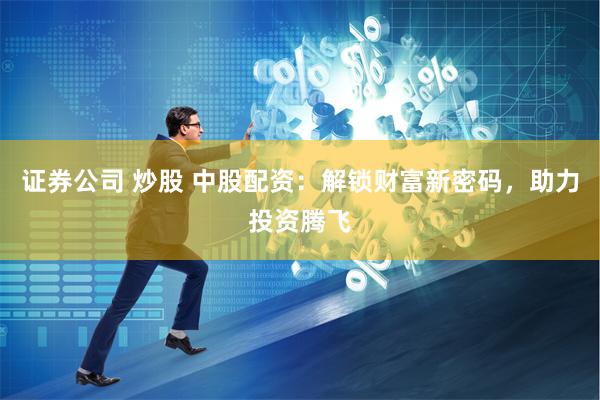 证券公司 炒股 中股配资：解锁财富新密码，助力投资腾飞