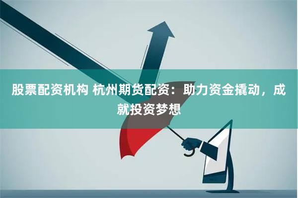 股票配资机构 杭州期货配资：助力资金撬动，成就投资梦想