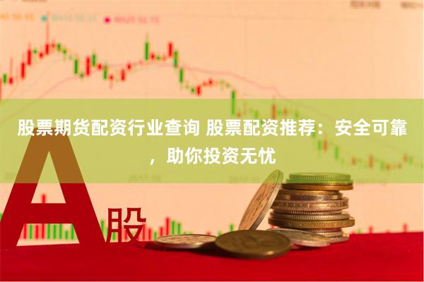 股票期货配资行业查询 股票配资推荐：安全可靠，助你投资无忧