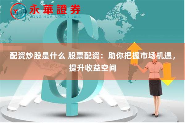 配资炒股是什么 股票配资：助你把握市场机遇，提升收益空间