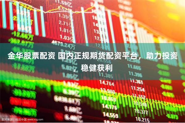 金华股票配资 国内正规期货配资平台，助力投资，稳健获利