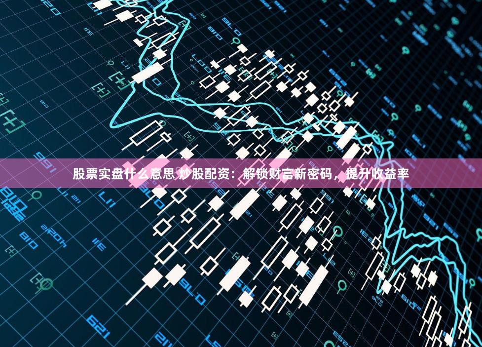 股票实盘什么意思 炒股配资：解锁财富新密码，提升收益率